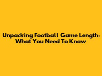 Unpacking Football Game Length: What You Need To Know