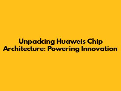Unpacking Huawei's Chip Architecture: Powering Innovation