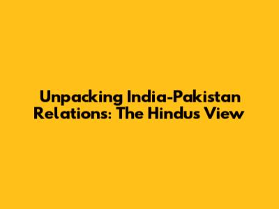 Unpacking India-Pakistan Relations: The Hindu's View