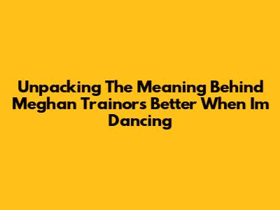 Unpacking The Meaning Behind Meghan Trainor's 'Better When I'm Dancing'