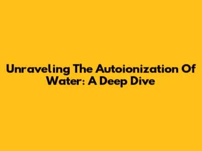 Unraveling The Autoionization Of Water: A Deep Dive