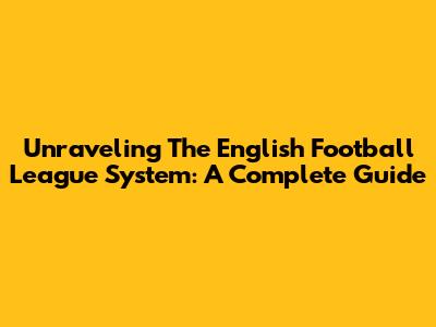Unraveling The English Football League System: A Complete Guide
