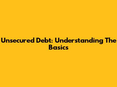 Unsecured Debt: Understanding The Basics