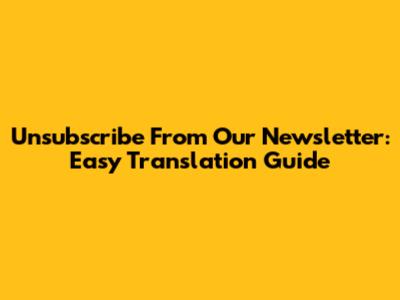 Unsubscribe From Our Newsletter: Easy Translation Guide