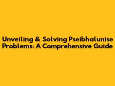Unveiling & Solving Pseibhalunise Problems: A Comprehensive Guide