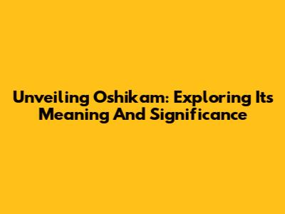 Unveiling 'Oshikam': Exploring Its Meaning And Significance