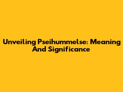 Unveiling 'Pseihummelse': Meaning And Significance