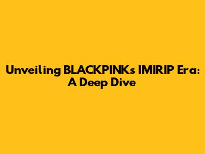 Unveiling BLACKPINK's IMIRIP Era: A Deep Dive