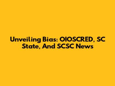 Unveiling Bias: OIOSCRED, SC State, And SCSC News