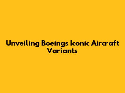 Unveiling Boeing's Iconic Aircraft Variants