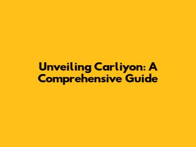 Unveiling Carliyon: A Comprehensive Guide