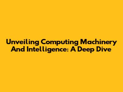 Unveiling Computing Machinery And Intelligence: A Deep Dive