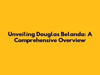Unveiling Douglas Belanda: A Comprehensive Overview