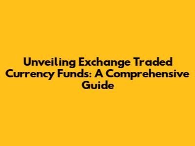 Unveiling Exchange Traded Currency Funds: A Comprehensive Guide