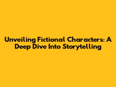 Unveiling Fictional Characters: A Deep Dive Into Storytelling