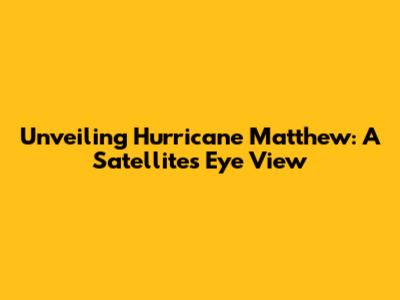 Unveiling Hurricane Matthew: A Satellite's Eye View