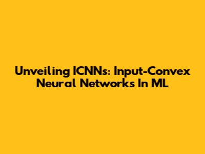 Unveiling ICNNs: Input-Convex Neural Networks In ML