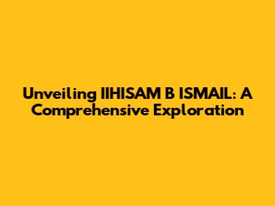 Unveiling IIHISAM B ISMAIL: A Comprehensive Exploration