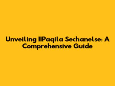 Unveiling IIPaqila Sechanelse: A Comprehensive Guide