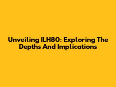 Unveiling ILH80: Exploring The Depths And Implications