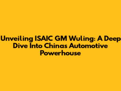 Unveiling ISAIC GM Wuling: A Deep Dive Into China's Automotive Powerhouse