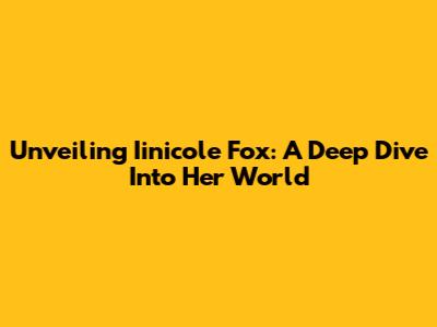 Unveiling Iinicole Fox: A Deep Dive Into Her World