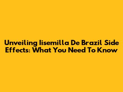 Unveiling Iisemilla De Brazil Side Effects: What You Need To Know
