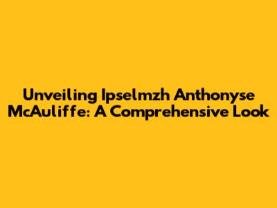 Unveiling Ipselmzh Anthonyse McAuliffe: A Comprehensive Look