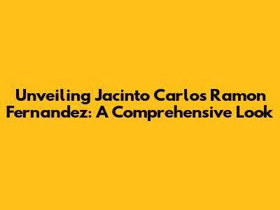 Unveiling Jacinto Carlos Ramon Fernandez: A Comprehensive Look