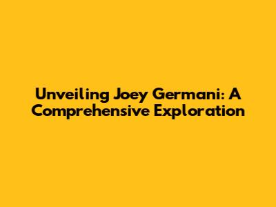 Unveiling Joey Germani: A Comprehensive Exploration
