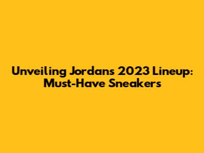 Unveiling Jordan's 2023 Lineup: Must-Have Sneakers