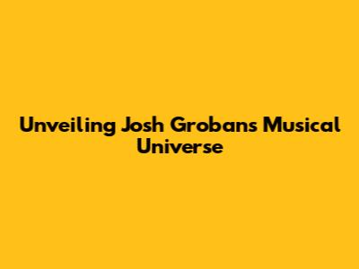 Unveiling Josh Groban's Musical Universe