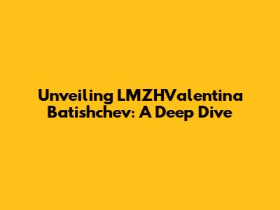 Unveiling LMZHValentina Batishchev: A Deep Dive