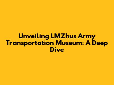 Unveiling LMZhus Army Transportation Museum: A Deep Dive