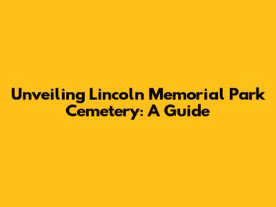 Unveiling Lincoln Memorial Park Cemetery: A Guide