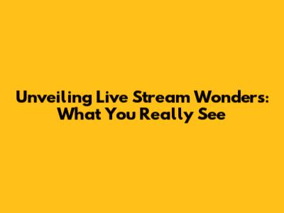 Unveiling Live Stream Wonders: What You Really See