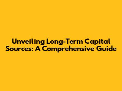 Unveiling Long-Term Capital Sources: A Comprehensive Guide