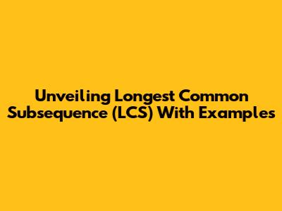 Unveiling Longest Common Subsequence (LCS) With Examples
