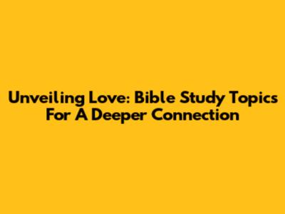 Unveiling Love: Bible Study Topics For A Deeper Connection
