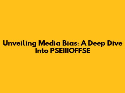 Unveiling Media Bias: A Deep Dive Into PSEIIIOFFSE