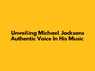 Unveiling Michael Jackson's Authentic Voice In His Music