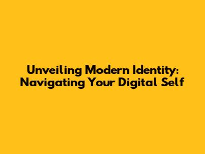 Unveiling Modern Identity: Navigating Your Digital Self