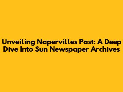 Unveiling Naperville's Past: A Deep Dive Into Sun Newspaper Archives