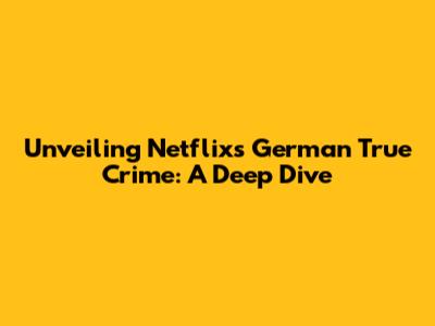 Unveiling Netflix's German True Crime: A Deep Dive