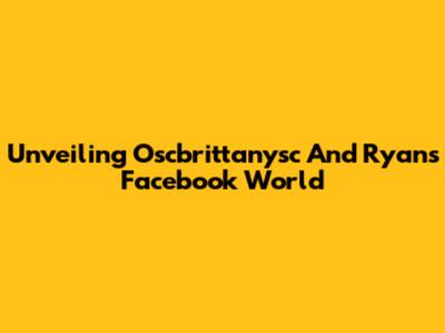 Unveiling Oscbrittanysc And Ryan's Facebook World