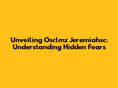 Unveiling Osclmz Jeremiahsc: Understanding Hidden Fears