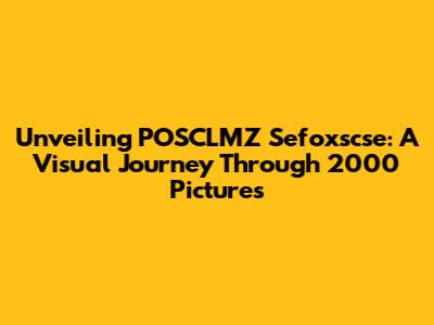 Unveiling POSCLMZ Sefoxscse: A Visual Journey Through 2000 Pictures