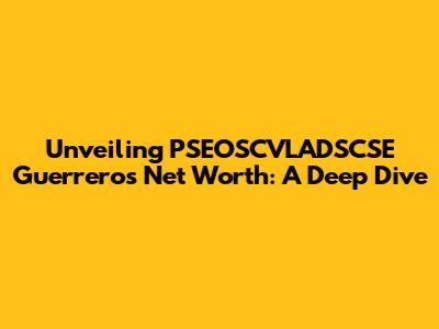 Unveiling PSEOSCVLADSCSE Guerrero's Net Worth: A Deep Dive