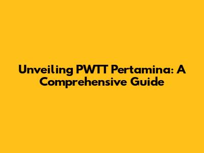 Unveiling PWTT Pertamina: A Comprehensive Guide