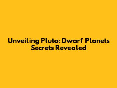 Unveiling Pluto: Dwarf Planet's Secrets Revealed